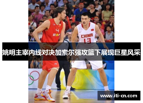 姚明主宰内线对决加索尔强攻篮下展现巨星风采