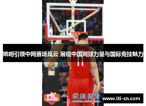姚明引领中网赛场风云 展现中国网球力量与国际竞技魅力