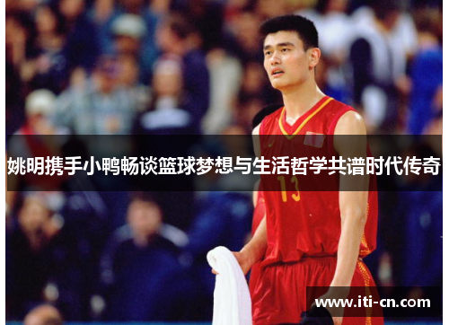 姚明携手小鸭畅谈篮球梦想与生活哲学共谱时代传奇