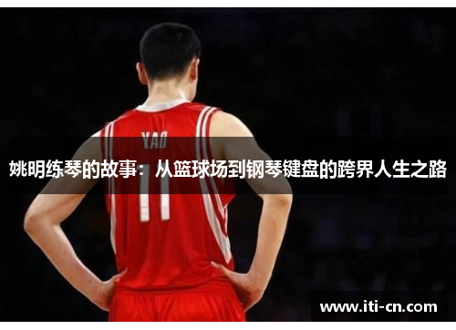 姚明练琴的故事：从篮球场到钢琴键盘的跨界人生之路