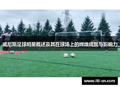 威尼斯足球明星概述及其在球场上的辉煌成就与影响力