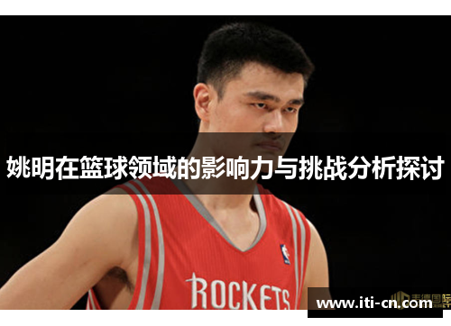 姚明在篮球领域的影响力与挑战分析探讨