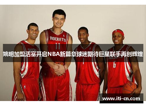姚明加盟活塞开启NBA新篇章球迷期待巨星联手再创辉煌