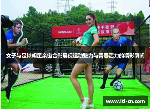 女子与足球明星亲密合影展现运动魅力与青春活力的精彩瞬间