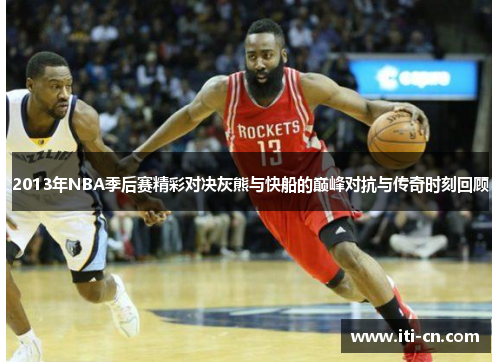 2013年NBA季后赛精彩对决灰熊与快船的巅峰对抗与传奇时刻回顾