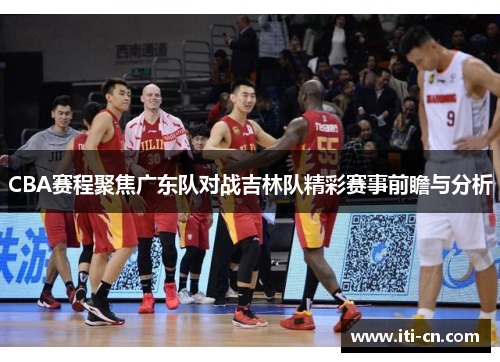 CBA赛程聚焦广东队对战吉林队精彩赛事前瞻与分析