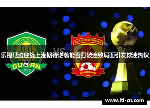 乐视延边迎战上港期待逆袭能否打破连败局面引发球迷热议