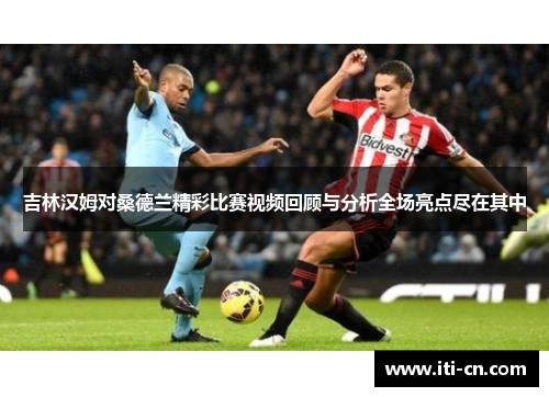 吉林汉姆对桑德兰精彩比赛视频回顾与分析全场亮点尽在其中
