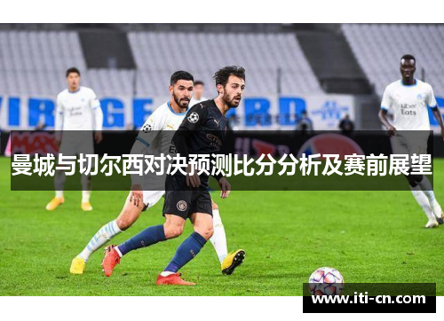 曼城与切尔西对决预测比分分析及赛前展望