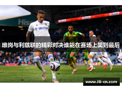 维岗与利兹联的精彩对决谁能在赛场上笑到最后