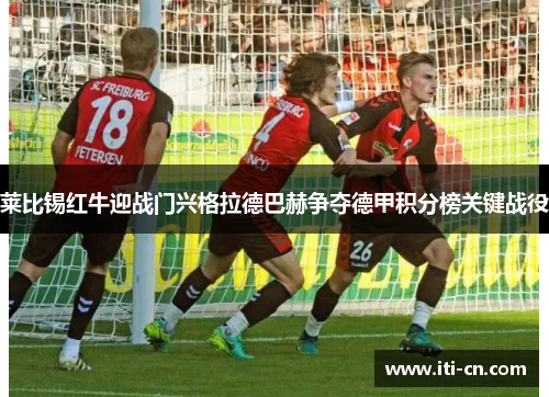 莱比锡红牛迎战门兴格拉德巴赫争夺德甲积分榜关键战役