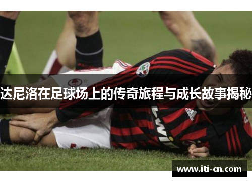 达尼洛在足球场上的传奇旅程与成长故事揭秘